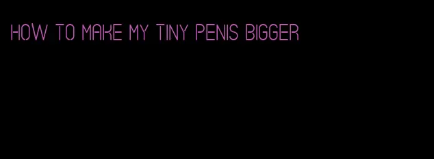 how to make my tiny penis bigger