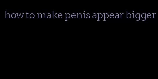 how to make penis appear bigger