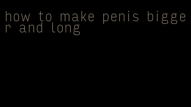 how to make penis bigger and long