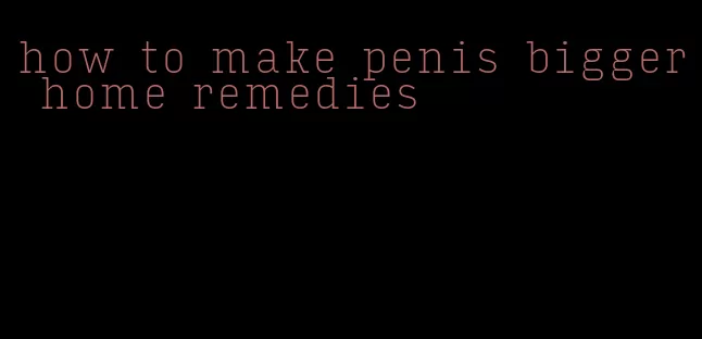 how to make penis bigger home remedies