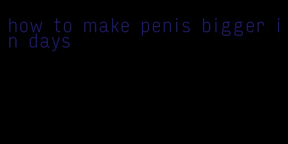 how to make penis bigger in days