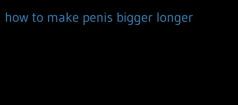 how to make penis bigger longer