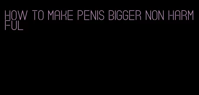 how to make penis bigger non harmful