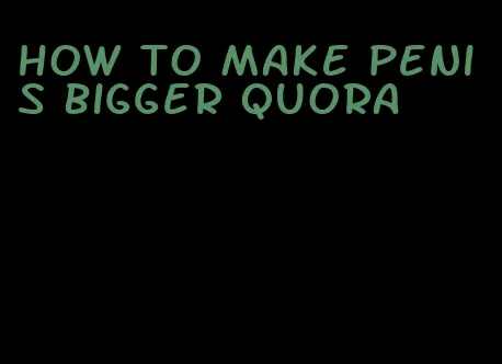 how to make penis bigger quora