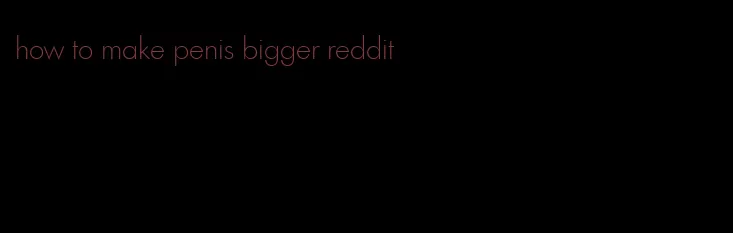 how to make penis bigger reddit