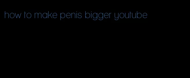 how to make penis bigger youtube