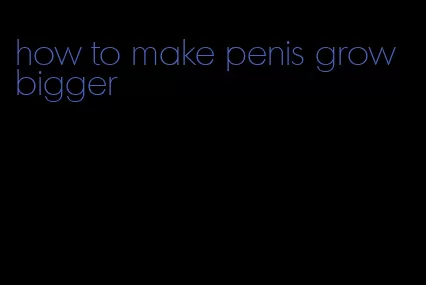 how to make penis grow bigger