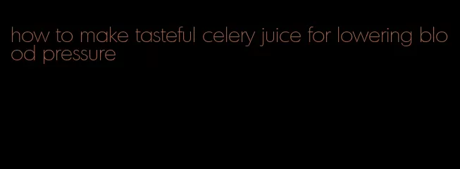 how to make tasteful celery juice for lowering blood pressure