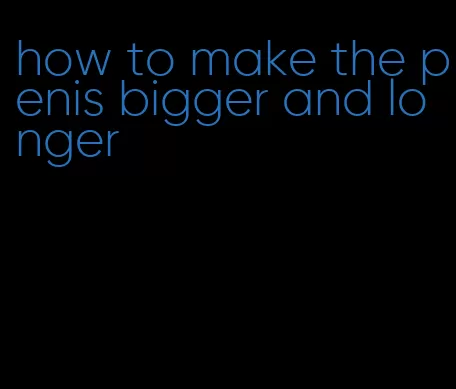 how to make the penis bigger and longer