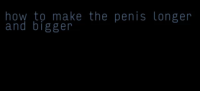 how to make the penis longer and bigger