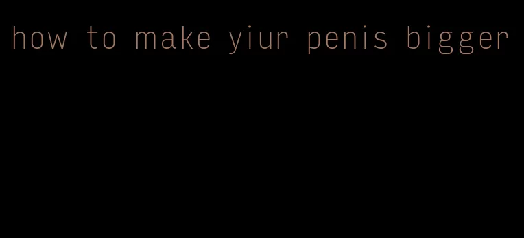 how to make yiur penis bigger