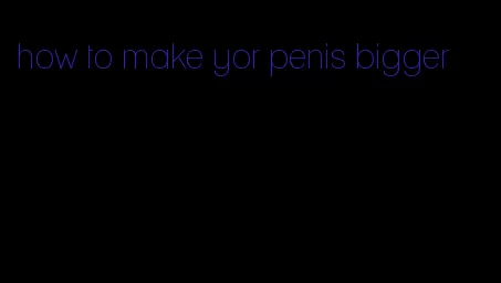 how to make yor penis bigger