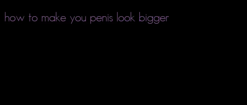 how to make you penis look bigger