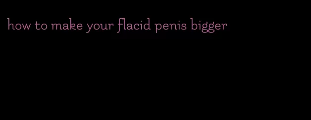 how to make your flacid penis bigger