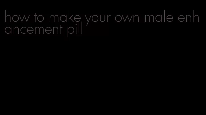 how to make your own male enhancement pill