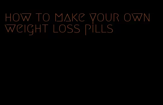 how to make your own weight loss pills