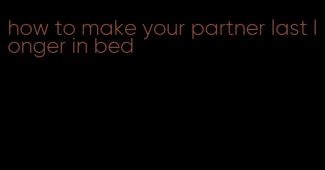 how to make your partner last longer in bed