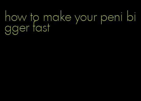 how to make your peni bigger fast