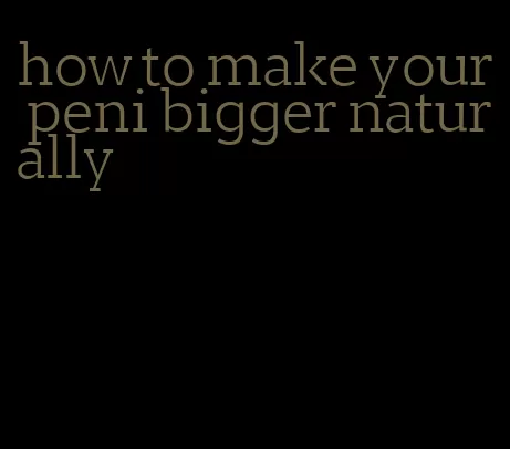 how to make your peni bigger naturally