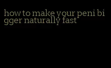 how to make your peni bigger naturally fast