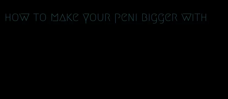 how to make your peni bigger with