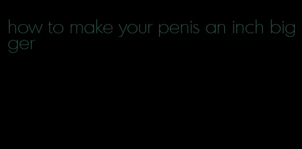 how to make your penis an inch bigger