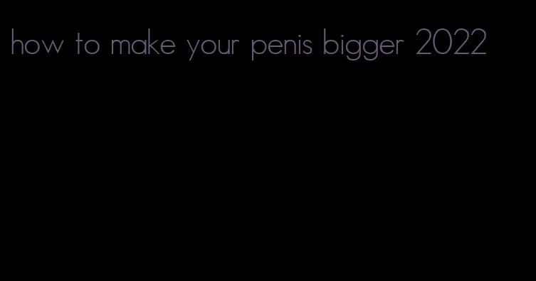 how to make your penis bigger 2022