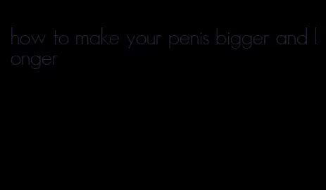 how to make your penis bigger and longer