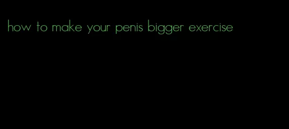 how to make your penis bigger exercise