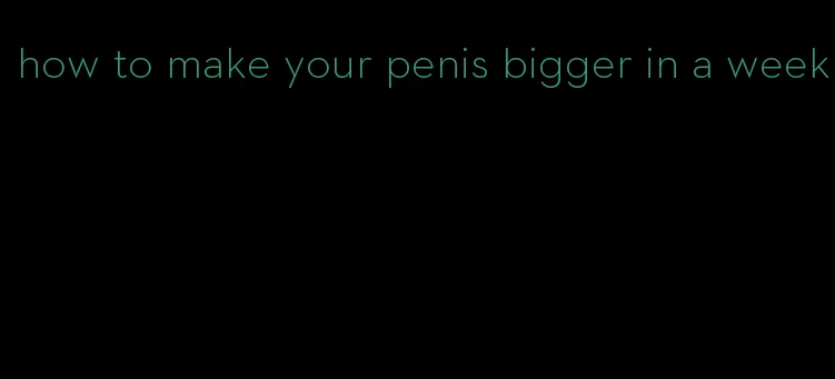 how to make your penis bigger in a week