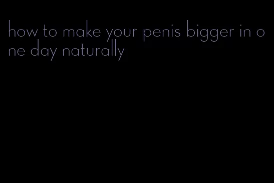 how to make your penis bigger in one day naturally