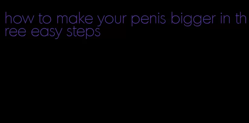 how to make your penis bigger in three easy steps