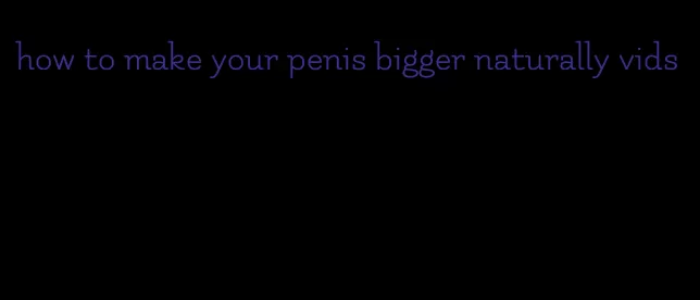 how to make your penis bigger naturally vids