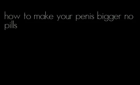 how to make your penis bigger no pills