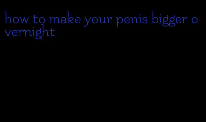 how to make your penis bigger overnight