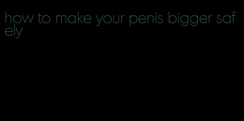 how to make your penis bigger safely