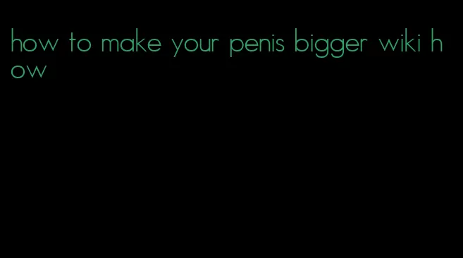 how to make your penis bigger wiki how