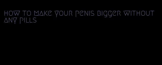 how to make your penis bigger without any pills