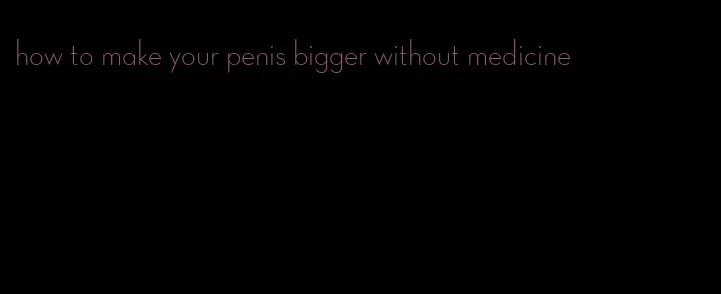 how to make your penis bigger without medicine