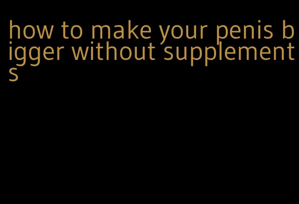 how to make your penis bigger without supplements