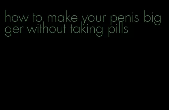 how to make your penis bigger without taking pills