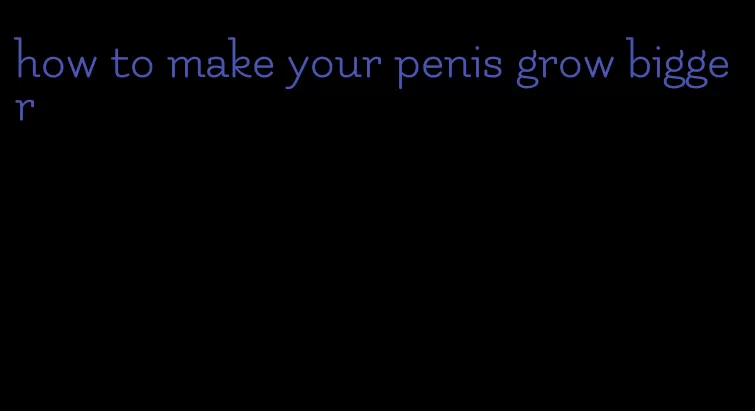 how to make your penis grow bigger