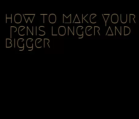 how to make your penis longer and bigger