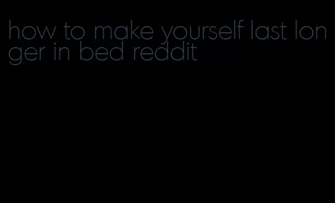 how to make yourself last longer in bed reddit