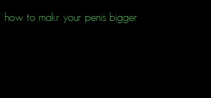 how to makr your penis bigger