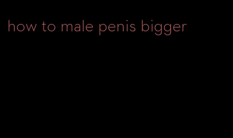 how to male penis bigger