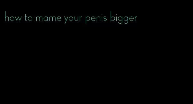 how to mame your penis bigger