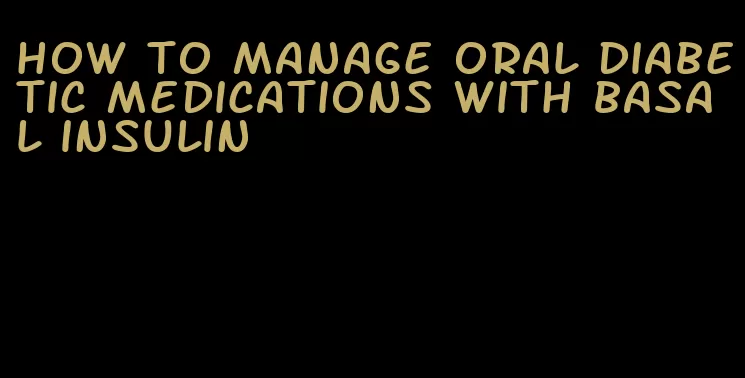 how to manage oral diabetic medications with basal insulin