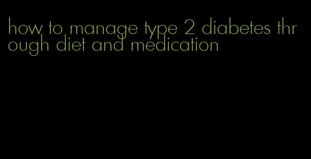 how to manage type 2 diabetes through diet and medication