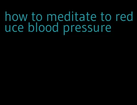 how to meditate to reduce blood pressure